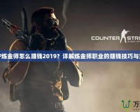 DNF煉金師怎么賺錢2019？詳解煉金師職業的賺錢技巧與策略