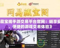 《藏寶閣手游交易平臺官網：暢享安全、便捷的游戲交易體驗》