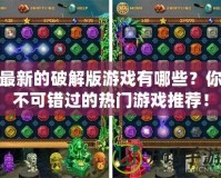 最新的破解版游戲有哪些？你不可錯(cuò)過的熱門游戲推薦！
