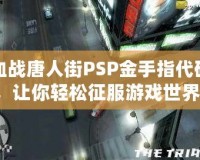 血戰唐人街PSP金手指代碼，讓你輕松征服游戲世界！
