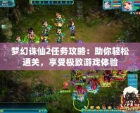 夢幻誅仙2任務攻略：助你輕松通關，享受極致游戲體驗