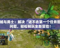 地下城與勇士：解決“進(jìn)不去第一個任務(wù)圖”的問題，輕松暢玩全新冒險！