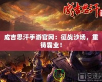 成吉思汗手游官網(wǎng)：征戰(zhàn)沙場(chǎng)，重鑄霸業(yè)！