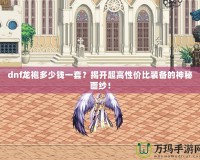dnf龍袍多少錢一套？揭開超高性價比裝備的神秘面紗！