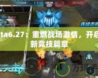 Dota6.27：重燃戰場激情，開啟全新競技篇章