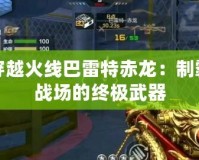 穿越火線巴雷特赤龍：制霸戰場的終極武器