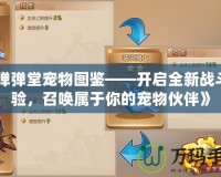 《彈彈堂寵物圖鑒——開啟全新戰(zhàn)斗體驗，召喚屬于你的寵物伙伴》