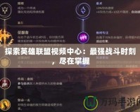 探索英雄聯盟視頻中心：最強戰斗時刻，盡在掌握
