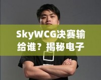 SkyWCG決賽輸給誰(shuí)？揭秘電子競(jìng)技的高光時(shí)刻