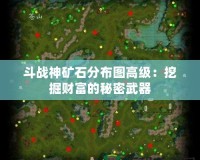 斗戰(zhàn)神礦石分布圖高級：挖掘財(cái)富的秘密武器