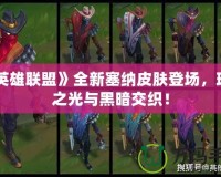 《英雄聯(lián)盟》全新塞納皮膚登場，璀璨之光與黑暗交織！