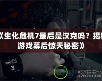 《生化危機7最后是漢克嗎？揭秘游戲幕后驚天秘密》