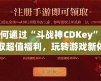 如何通過(guò)“斗戰(zhàn)神CDKey”獲取超值福利，玩轉(zhuǎn)游戲新體驗(yàn)！