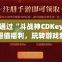 如何通過“斗戰神CDKey”獲取超值福利，玩轉游戲新體驗！