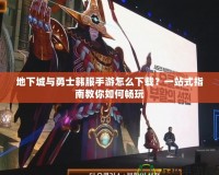 地下城與勇士韓服手游怎么下載？一站式指南教你如何暢玩