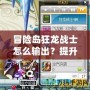 冒險島狂龍戰士怎么輸出？提升傷害的終極技巧！