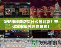 DNF神秘商店買什么最劃算？帶你掌握最強購物攻略！
