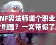 DNF男法師哪個職業適合刷圖？一文帶你了解最強選擇！