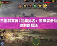 三國群英傳7武器排名：頂級(jí)裝備助你制霸戰(zhàn)場