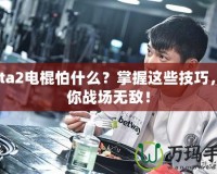 Dota2電棍怕什么？掌握這些技巧，讓你戰(zhàn)場無敵！