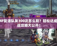 DNF復活隊友300次怎么刷？輕松達成挑戰攻略大公開！