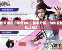 《倚天屠龍記手游VIP價(jià)格表分析，助你輕松暢玩江湖》