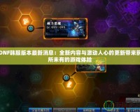 DNF韓服版本最新消息：全新內容與激動人心的更新帶來前所未有的游戲體驗