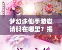 夢幻誅仙手游邀請碼在哪里？揭秘獲取方式與神秘獎勵！