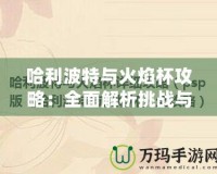 哈利波特與火焰杯攻略：全面解析挑戰與勝利的秘訣