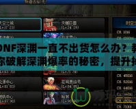 DNF深淵一直不出貨怎么辦？教你破解深淵爆率的秘密，提升掉落率！