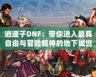 逍遙子DNF：帶你進入最具自由與冒險精神的地下城世界