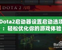 Dota2啟動器設置啟動選項：輕松優化你的游戲體驗