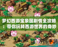 夢幻西游寶象國劇情全攻略：帶你玩轉西游世界的奇妙冒險