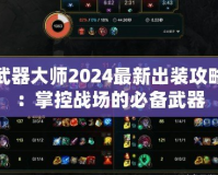 武器大師2024最新出裝攻略：掌控戰場的必備武器