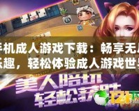 手機成人游戲下載：暢享無盡樂趣，輕松體驗成人游戲世界