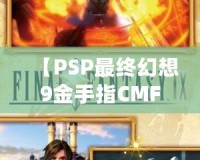 【PSP最終幻想9金手指CMF】暢享無限樂趣，解鎖游戲新世界！
