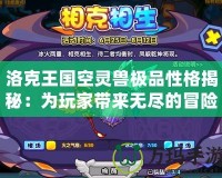 洛克王國空靈獸極品性格揭秘：為玩家帶來無盡的冒險與驚喜！