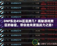 DNF東北456區是跨幾？揭秘游戲跨區的秘密，帶你走向更強戰力之路！