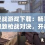 逆戰(zhàn)游戲下載：暢享極致槍戰(zhàn)對(duì)決，開啟熱血戰(zhàn)場！