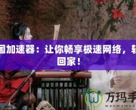 回國加速器：讓你暢享極速網絡，輕松回家！