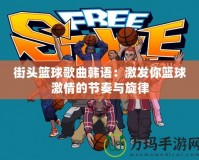 街頭籃球歌曲韓語：激發你籃球激情的節奏與旋律