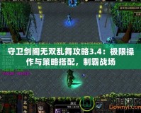 守衛劍閣無雙亂舞攻略3.4：極限操作與策略搭配，制霸戰場