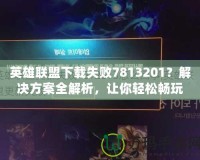 英雄聯盟下載失敗7813201？解決方案全解析，讓你輕松暢玩！