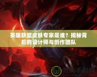 英雄聯(lián)盟皮膚專家是誰？揭秘背后的設(shè)計師與創(chuàng)作團(tuán)隊