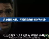 反恐行動關服，背后的隱秘真相你不知道！