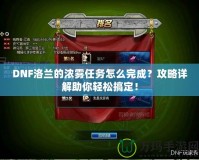 DNF洛蘭的濃霧任務(wù)怎么完成？攻略詳解助你輕松搞定！