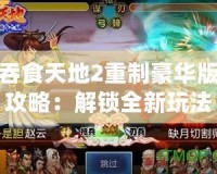 吞食天地2重制豪華版攻略：解鎖全新玩法，重溫經典戰斗