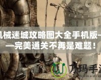 機械迷城攻略圖大全手機版——完美通關不再是難題！