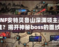 DNF安特貝魯山深淵領主是誰？揭開神秘boss的面紗！