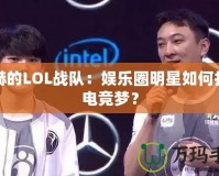 陳赫的LOL戰隊：娛樂圈明星如何打造電競夢？